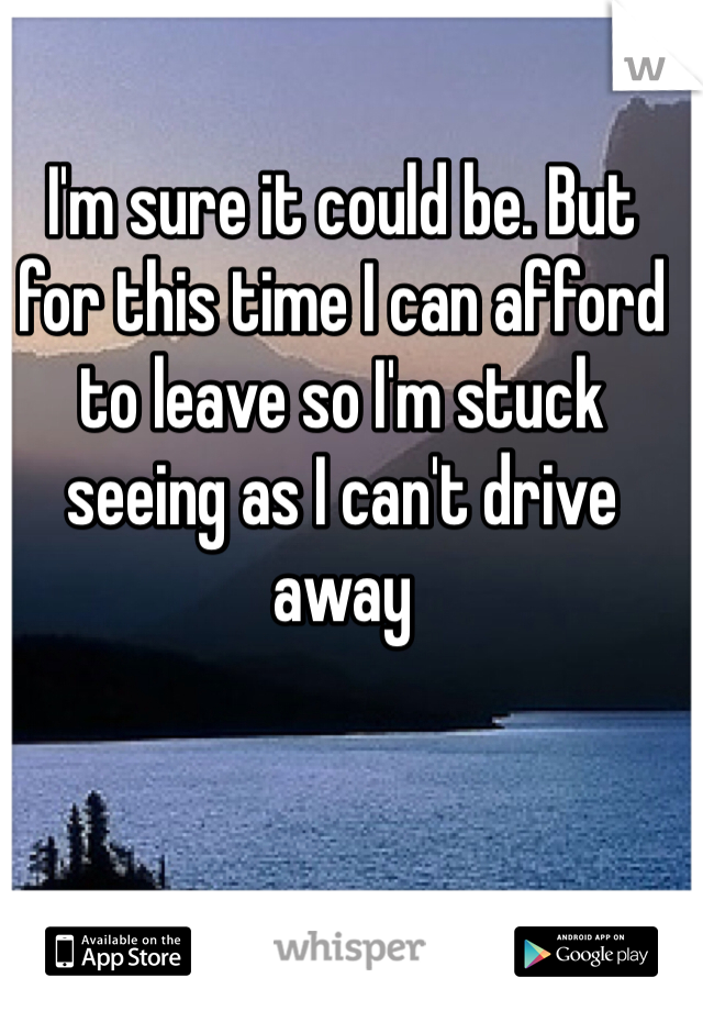 I'm sure it could be. But for this time I can afford to leave so I'm stuck seeing as I can't drive away 