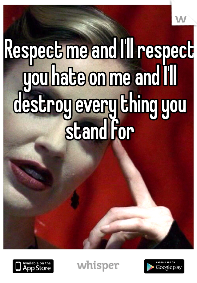 Respect me and I'll respect you hate on me and I'll destroy every thing you stand for