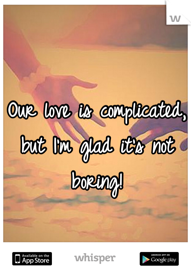 Our love is complicated, but I'm glad it's not boring! 