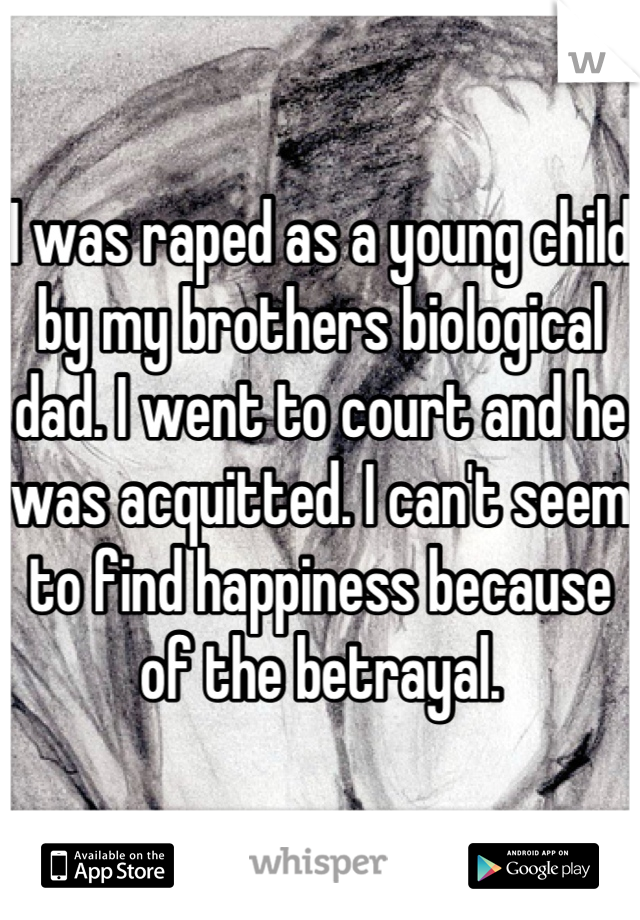 I was raped as a young child by my brothers biological dad. I went to court and he was acquitted. I can't seem to find happiness because of the betrayal.