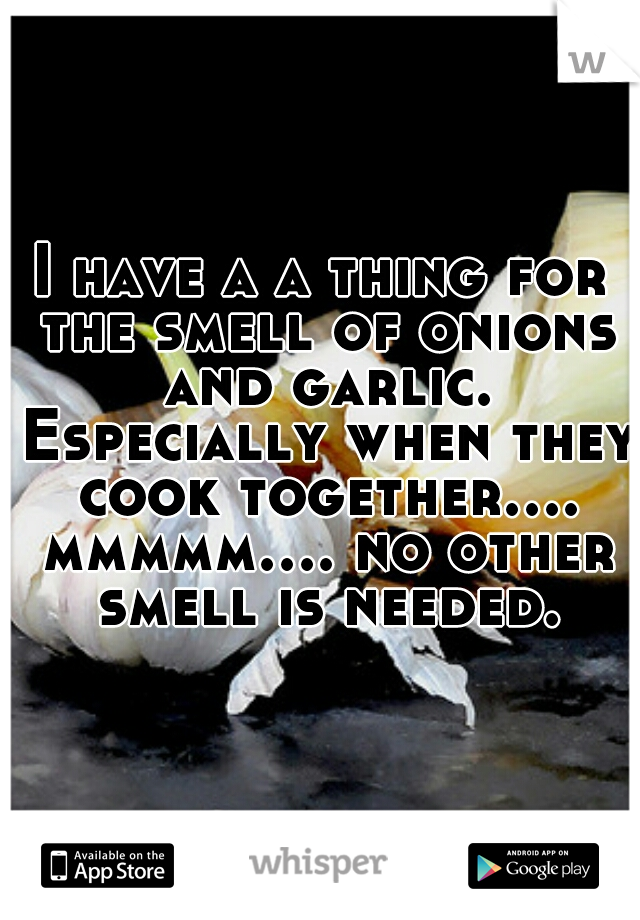 I have a a thing for the smell of onions and garlic. Especially when they cook together.... mmmmm.... no other smell is needed.