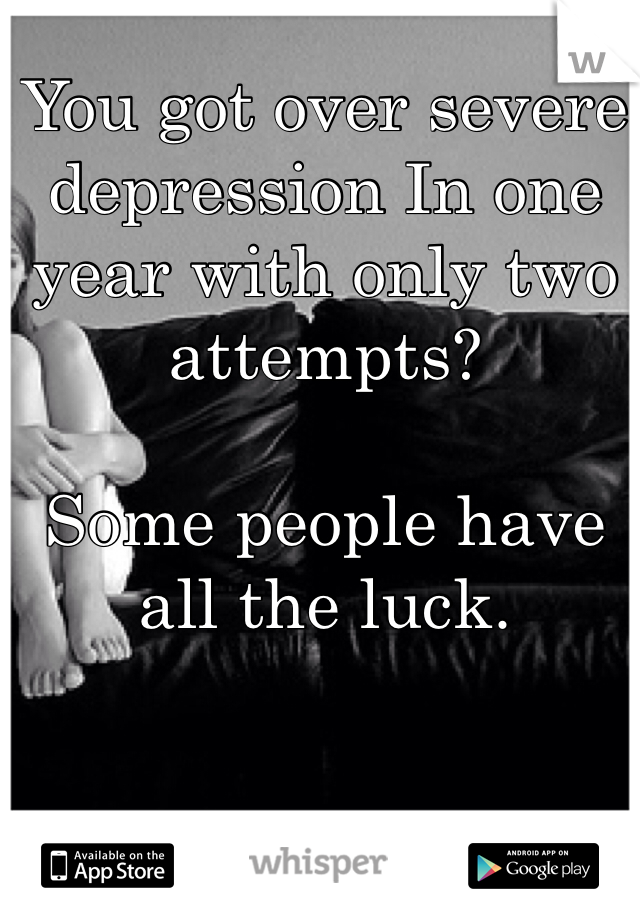 You got over severe depression In one year with only two attempts?

Some people have all the luck.