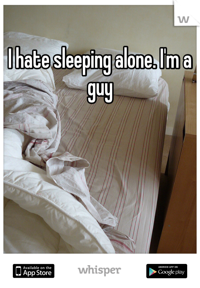 I hate sleeping alone. I'm a guy