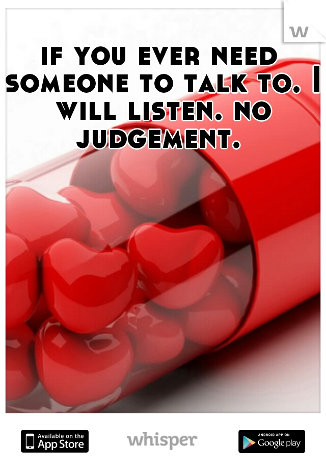 if you ever need someone to talk to. I will listen. no judgement. 