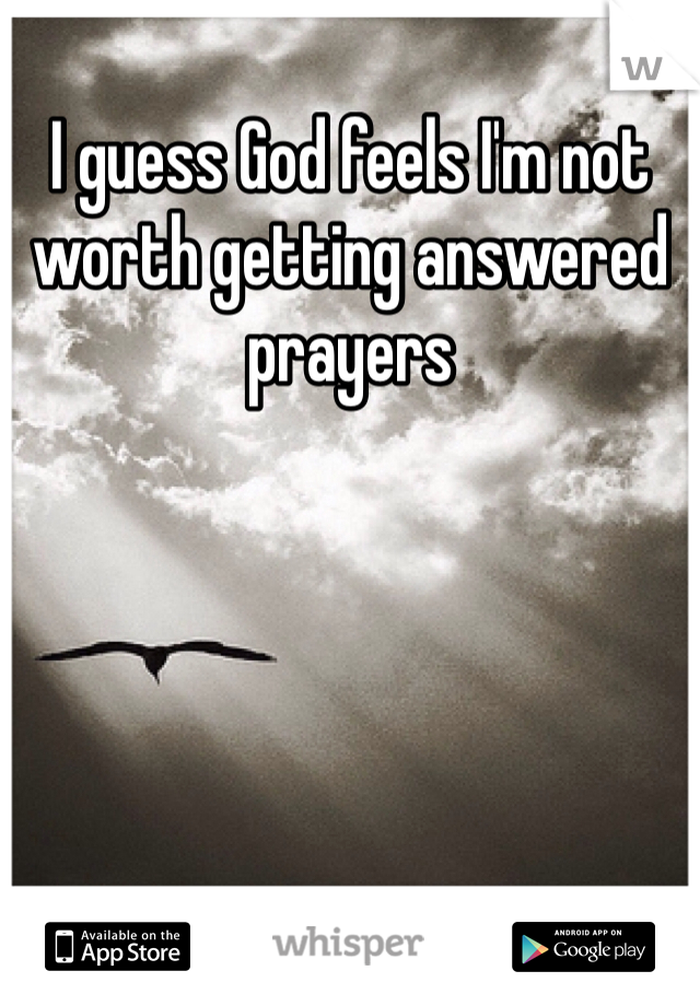 I guess God feels I'm not worth getting answered prayers
