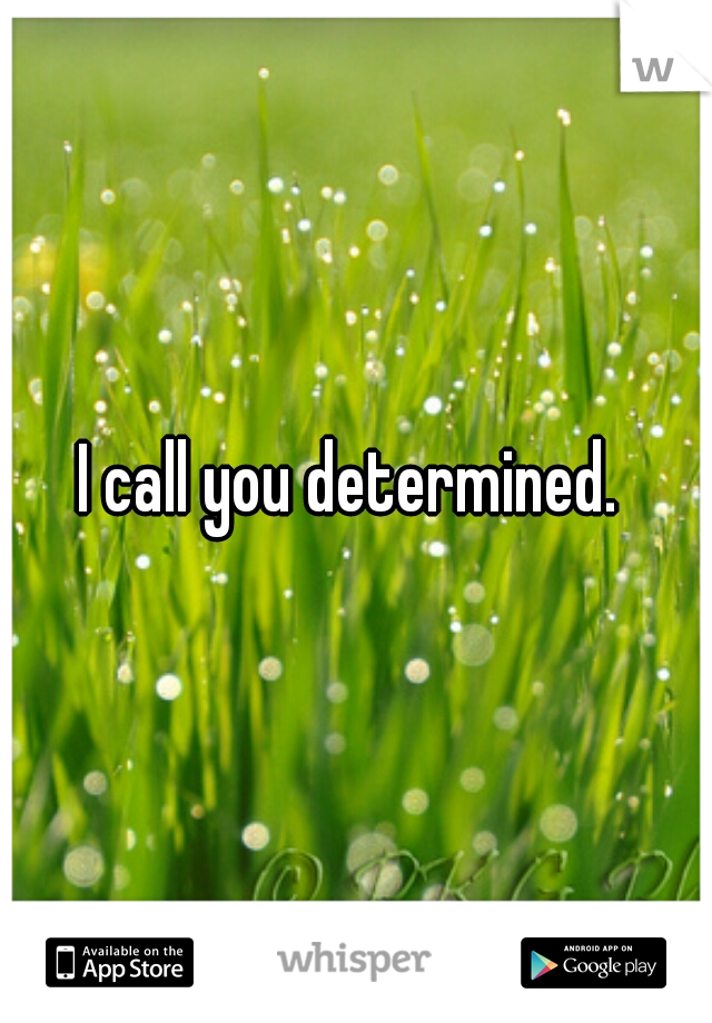 I call you determined. 