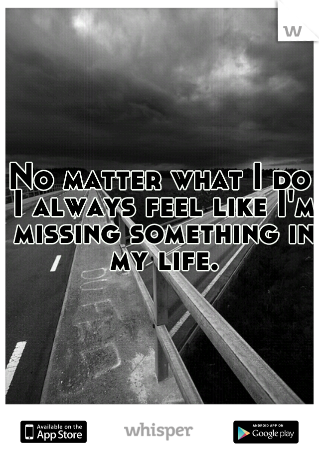 No matter what I do I always feel like I'm missing something in my life.