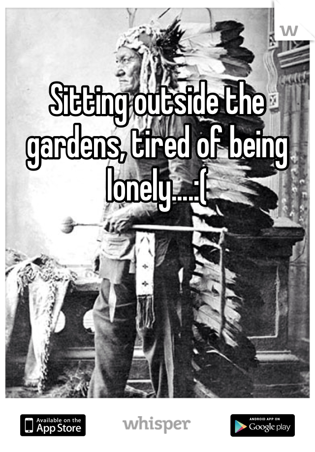 Sitting outside the gardens, tired of being lonely....:( 