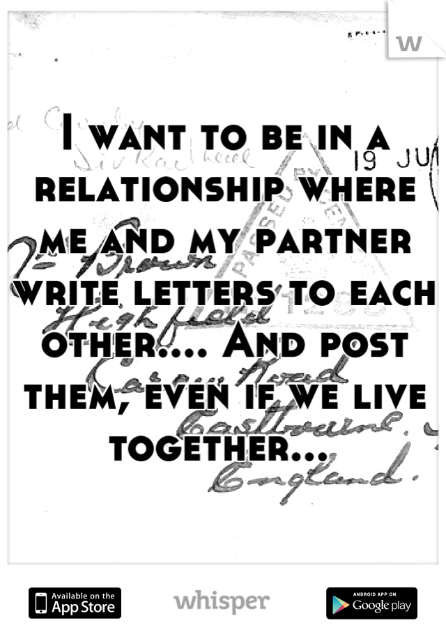 I want to be in a relationship where me and my partner write letters to each other.... And post them, even if we live together... 