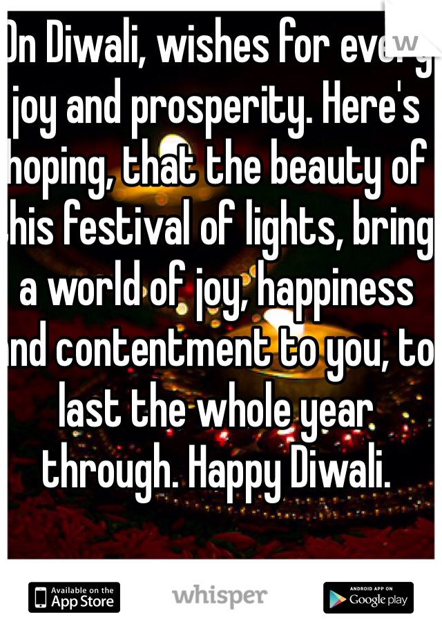 On Diwali, wishes for every joy and prosperity. Here's hoping, that the beauty of this festival of lights, bring a world of joy, happiness and contentment to you, to last the whole year through. Happy Diwali. 
