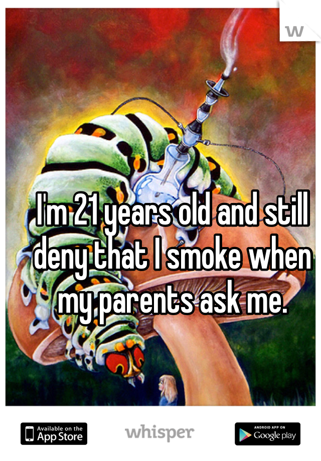 I'm 21 years old and still deny that I smoke when my parents ask me. 