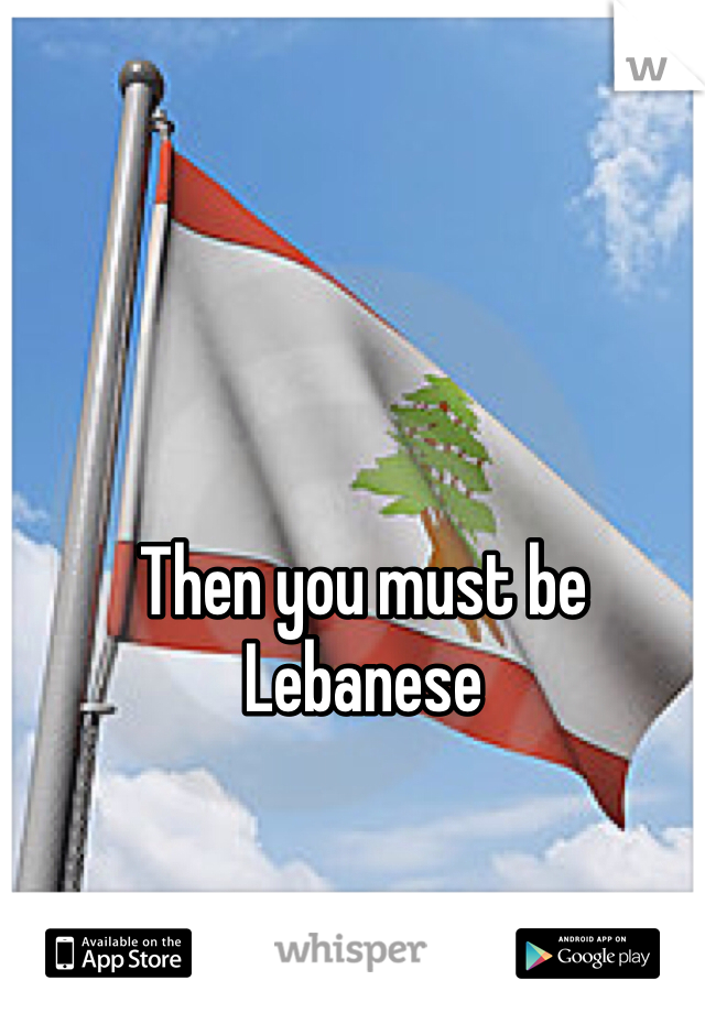 Then you must be Lebanese 
