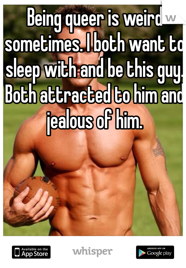 Being queer is weird sometimes. I both want to sleep with and be this guy. Both attracted to him and jealous of him. 