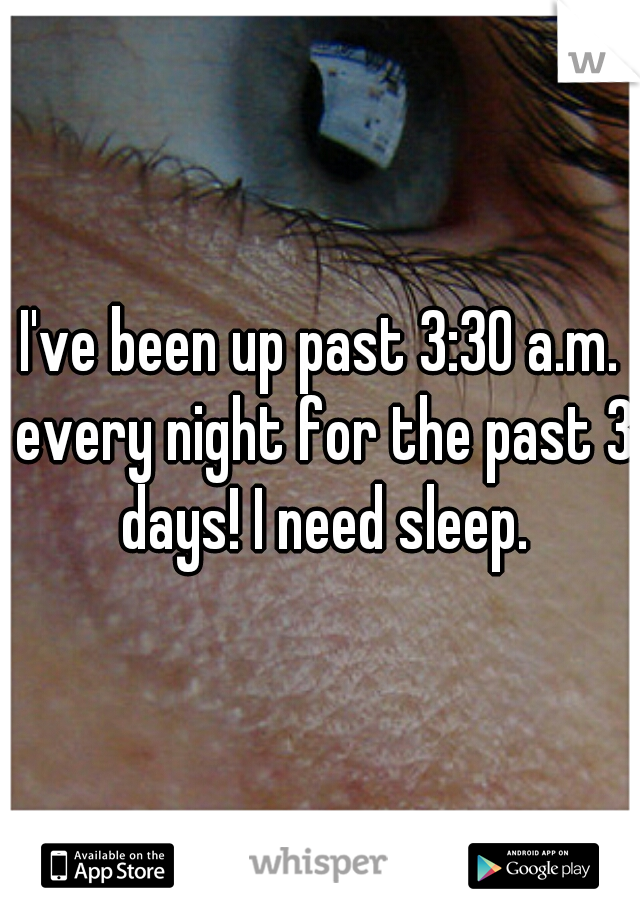 I've been up past 3:30 a.m. every night for the past 3 days! I need sleep.