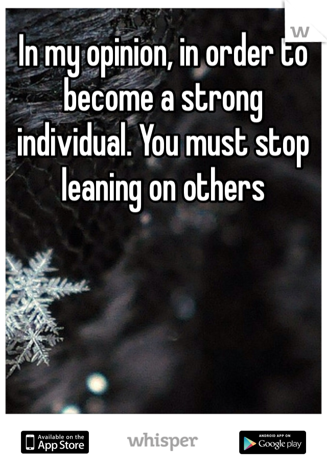In my opinion, in order to become a strong individual. You must stop leaning on others
