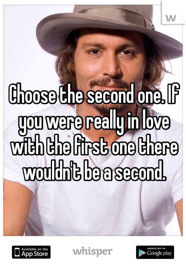 Choose the second one. If you were really in love with the first one there wouldn't be a second.