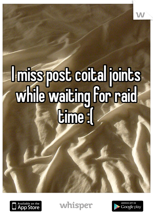 I miss post coital joints while waiting for raid time :(