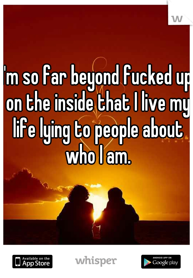 I'm so far beyond fucked up on the inside that I live my life lying to people about who I am.