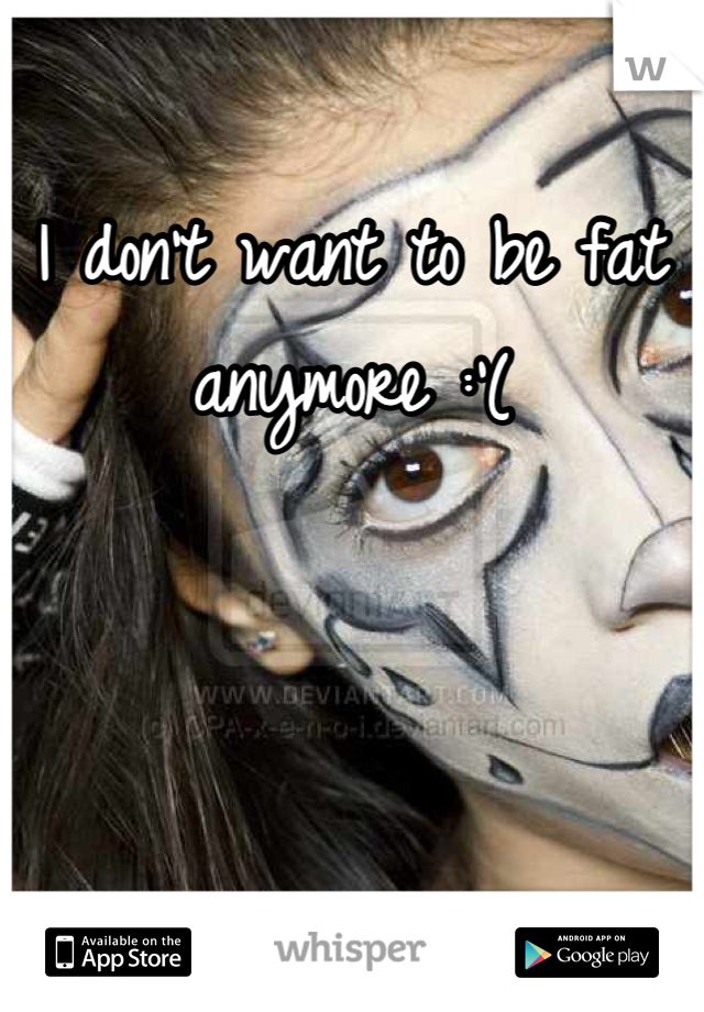 I don't want to be fat anymore :'(