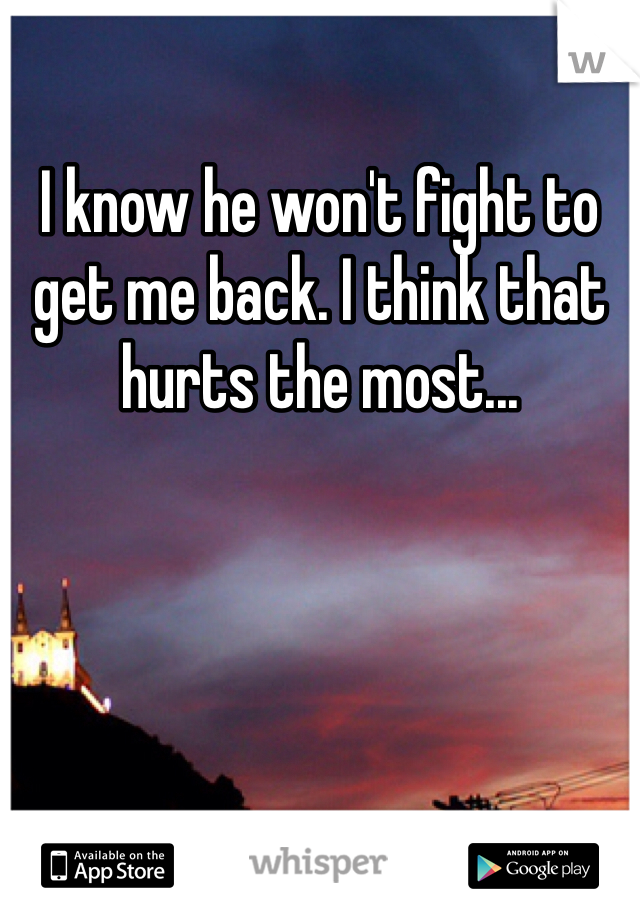I know he won't fight to get me back. I think that hurts the most...
