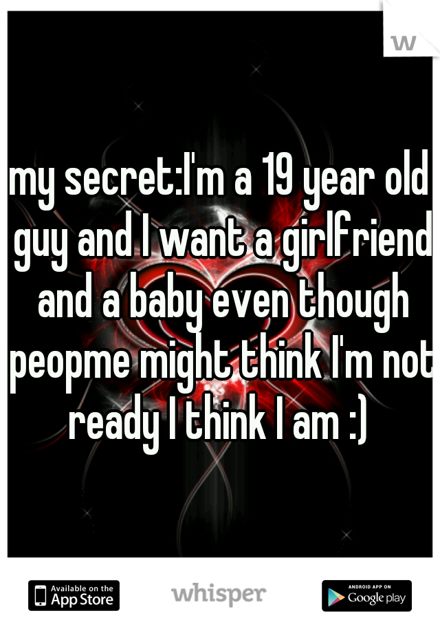 my secret:I'm a 19 year old guy and I want a girlfriend and a baby even though peopme might think I'm not ready I think I am :) 