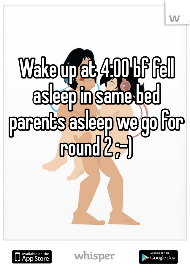 Wake up at 4:00 bf fell asleep in same bed parents asleep we go for round 2 ;-)