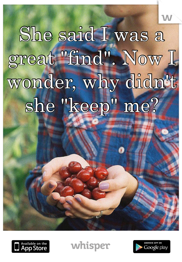 She said I was a great "find". Now I wonder, why didn't she "keep" me?