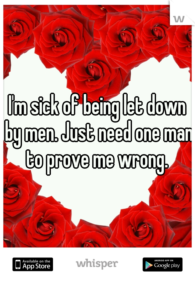 I'm sick of being let down by men. Just need one man to prove me wrong. 