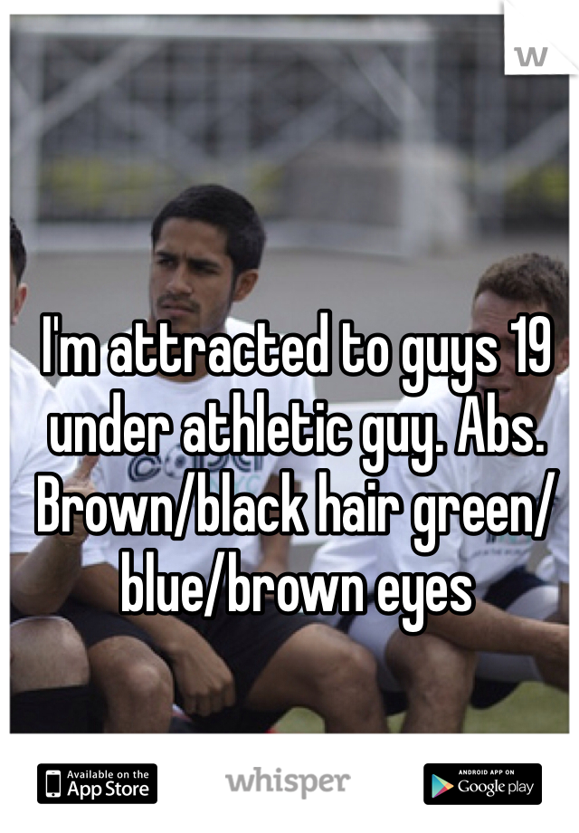 I'm attracted to guys 19 under athletic guy. Abs. Brown/black hair green/blue/brown eyes 
