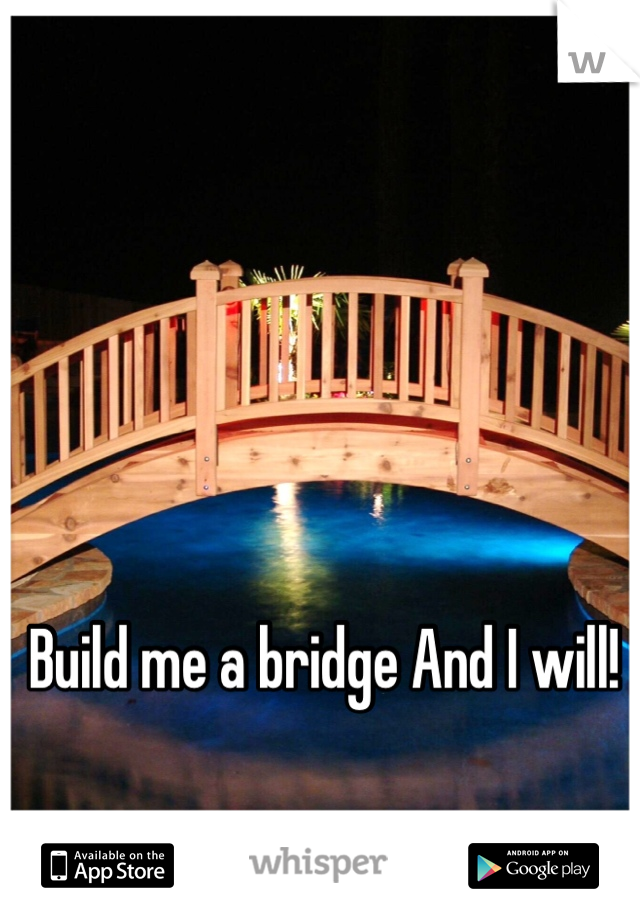 Build me a bridge And I will! 