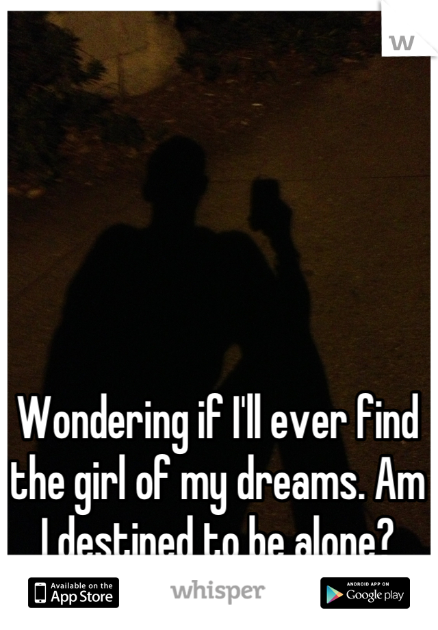 Wondering if I'll ever find the girl of my dreams. Am I destined to be alone?
