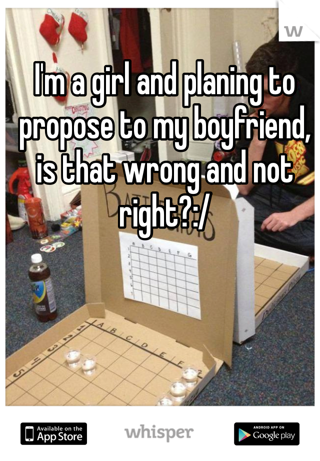 I'm a girl and planing to propose to my boyfriend, is that wrong and not right?:/ 