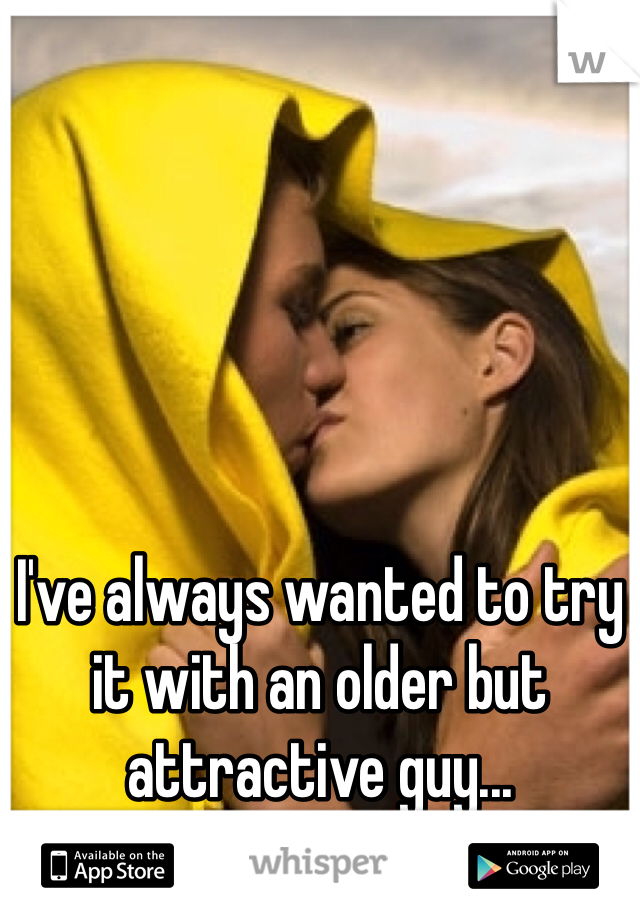 I've always wanted to try it with an older but attractive guy...