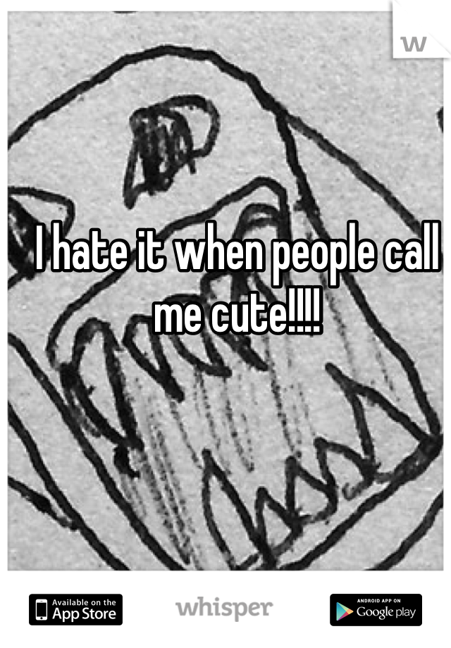I hate it when people call me cute!!!!