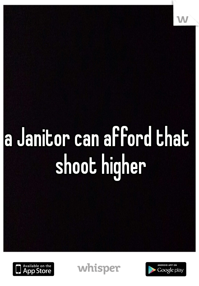 a Janitor can afford that  shoot higher