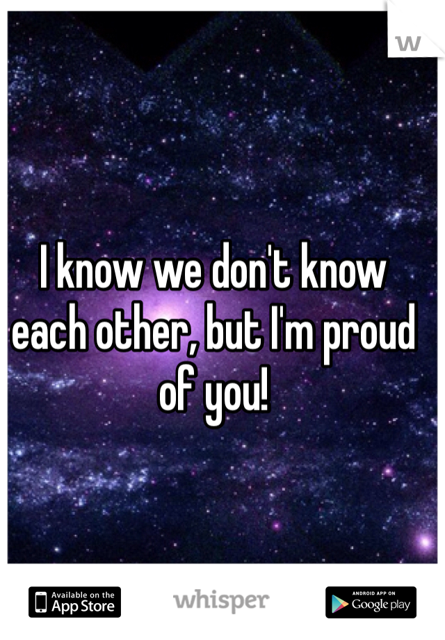 I know we don't know each other, but I'm proud of you!