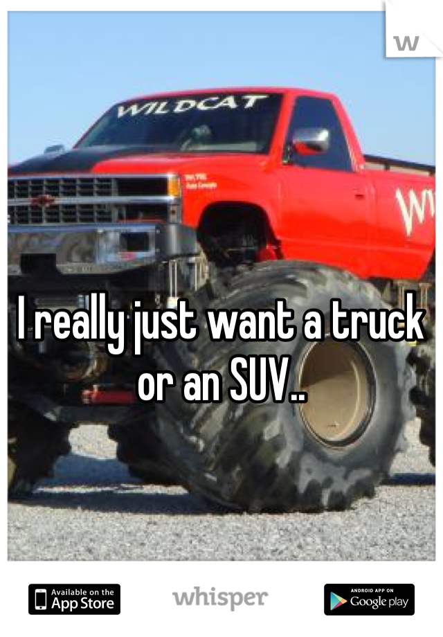 I really just want a truck or an SUV..