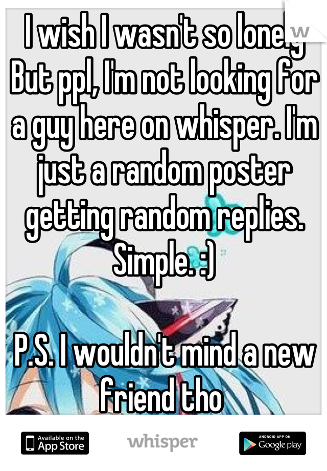 I wish I wasn't so lonely
But ppl, I'm not looking for a guy here on whisper. I'm just a random poster getting random replies. Simple. :)

P.S. I wouldn't mind a new friend tho 