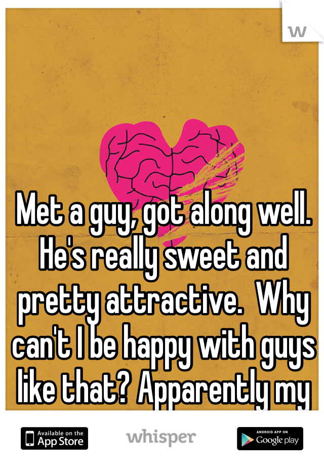 Met a guy, got along well. He's really sweet and pretty attractive.  Why can't I be happy with guys like that? Apparently my brain prefers jerks. 