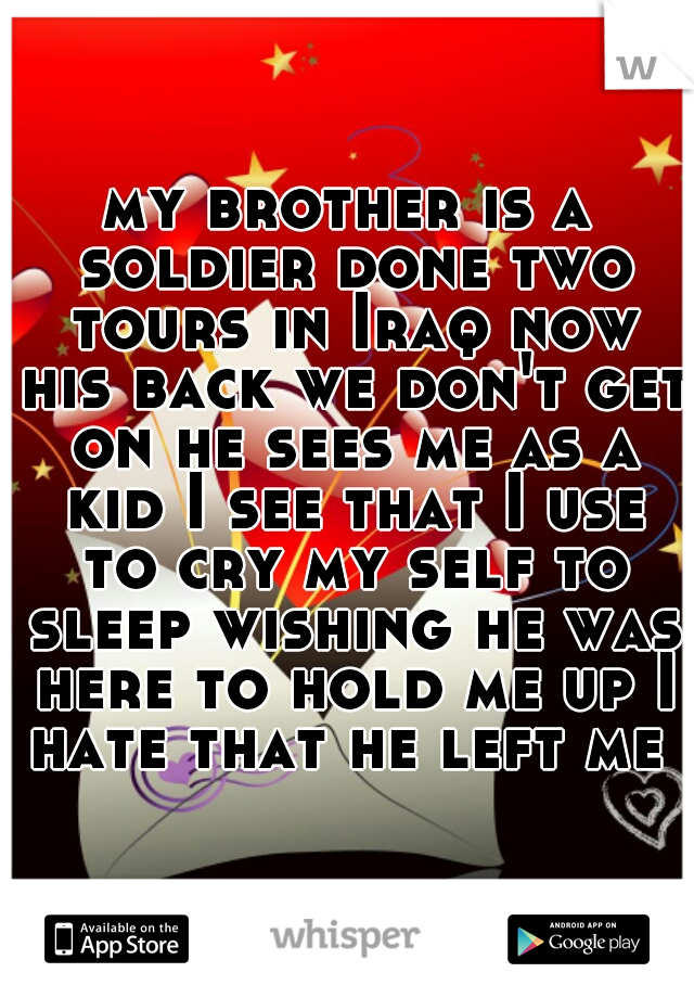 my brother is a soldier done two tours in Iraq now his back we don't get on he sees me as a kid I see that I use to cry my self to sleep wishing he was here to hold me up I hate that he left me .