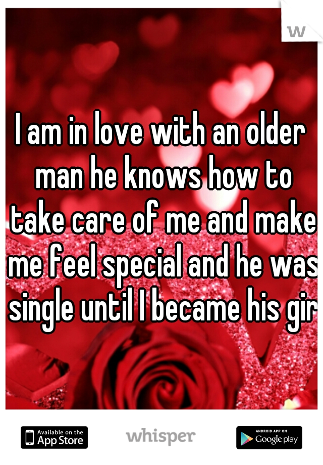 I am in love with an older man he knows how to take care of me and make me feel special and he was single until I became his girl