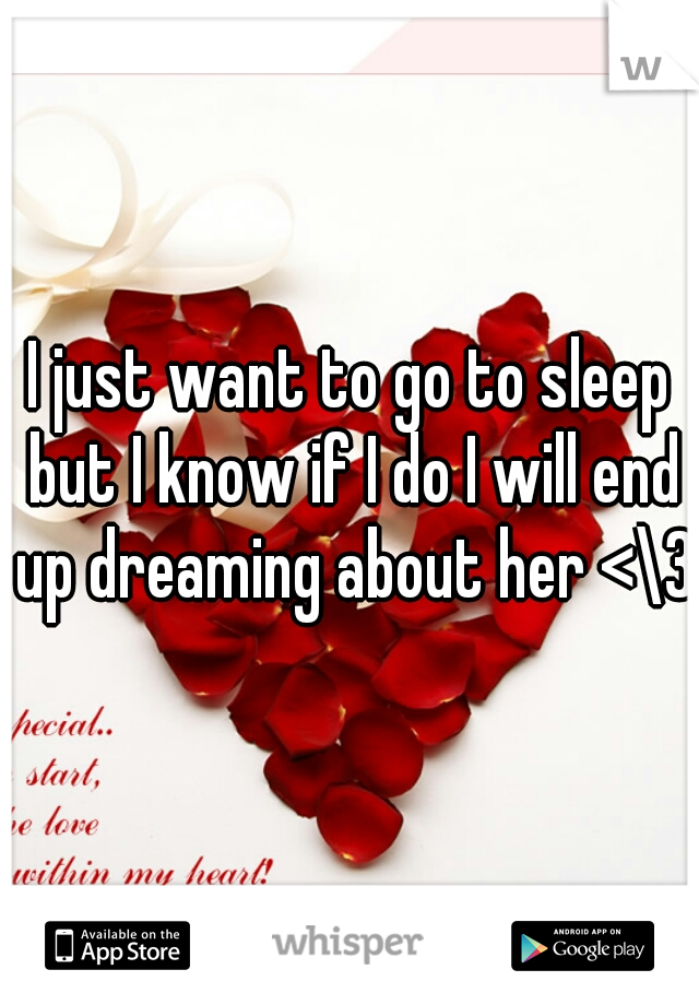 I just want to go to sleep but I know if I do I will end up dreaming about her <\3