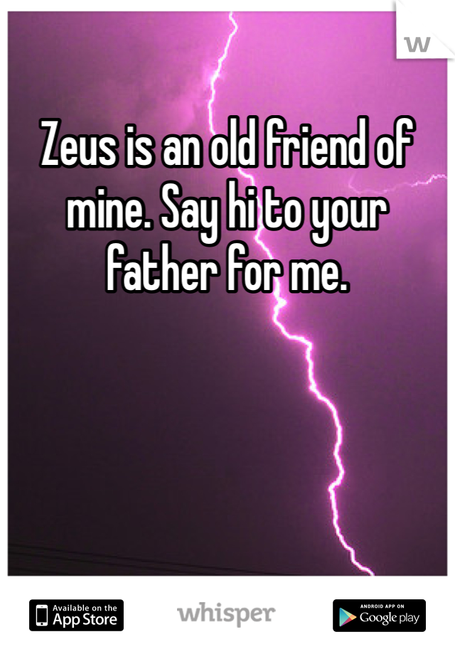 Zeus is an old friend of mine. Say hi to your father for me. 