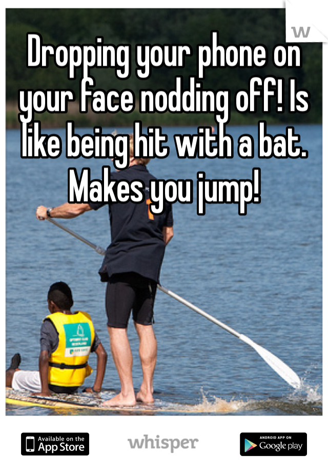 Dropping your phone on your face nodding off! Is like being hit with a bat. Makes you jump!