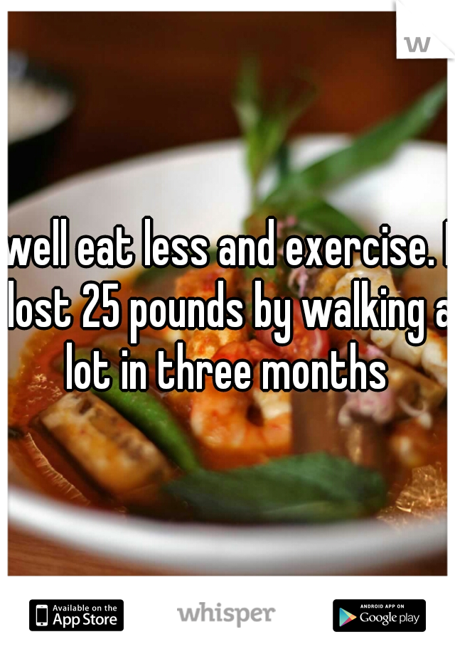 well eat less and exercise. I lost 25 pounds by walking a lot in three months 