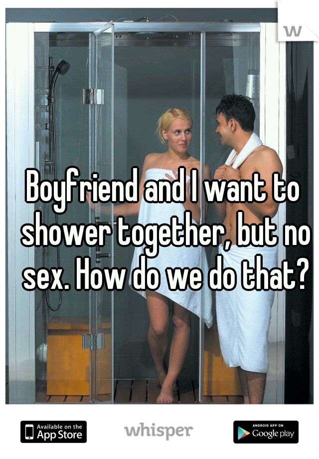 Boyfriend and I want to shower together, but no sex. How do we do that?
