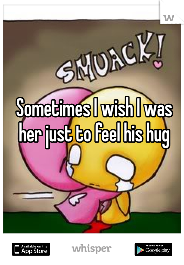 Sometimes I wish I was her just to feel his hug 