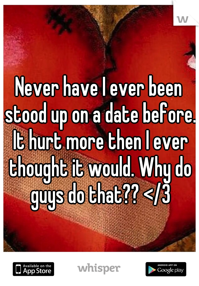 Never have I ever been stood up on a date before. It hurt more then I ever thought it would. Why do guys do that?? </3