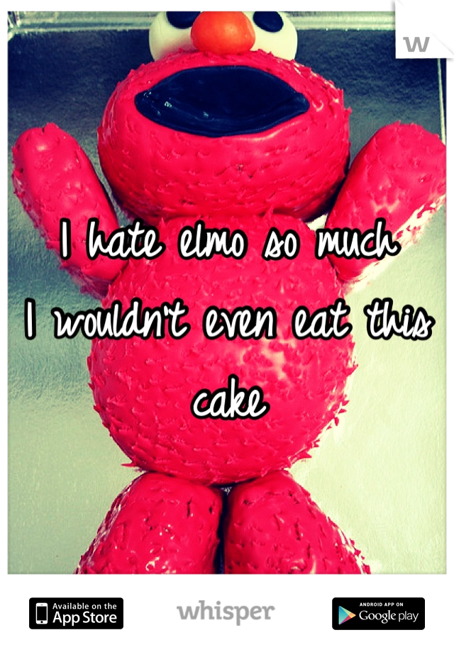 I hate elmo so much 
I wouldn't even eat this cake