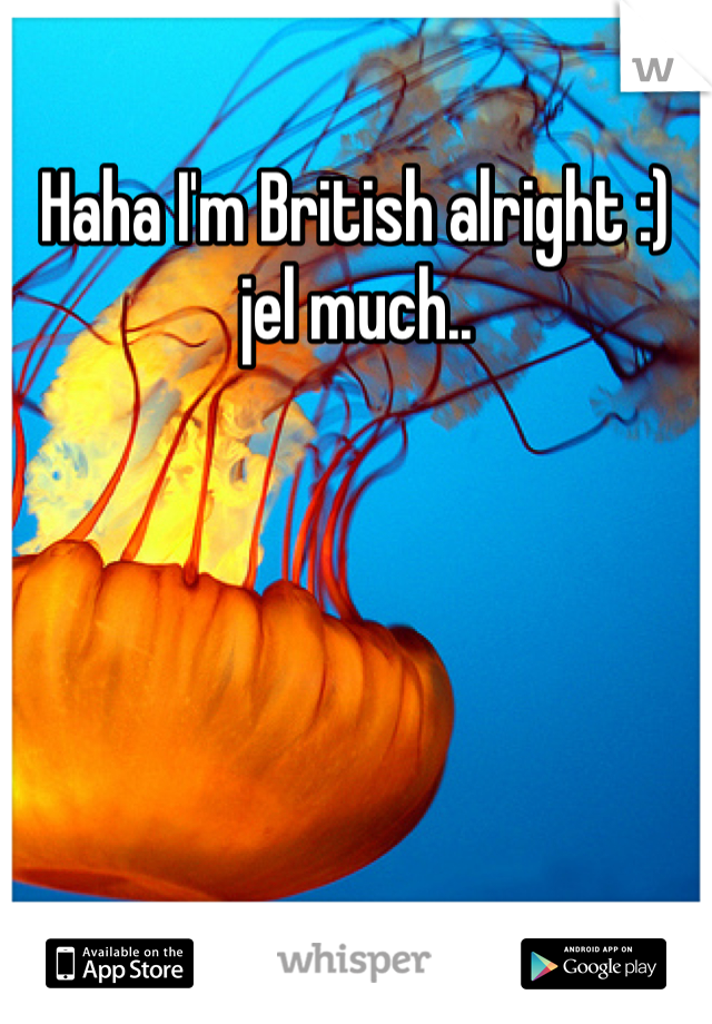 Haha I'm British alright :) jel much..
